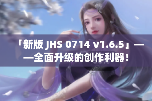 「新版 JHS 0714 v1.6.5」——全面升级的创作利器！