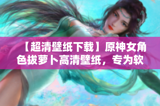 【超清壁纸下载】原神女角色拔萝卜高清壁纸，专为软件界爱好者设计！