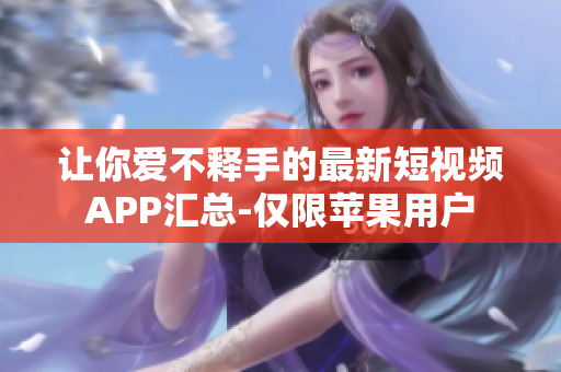 让你爱不释手的最新短视频APP汇总-仅限苹果用户