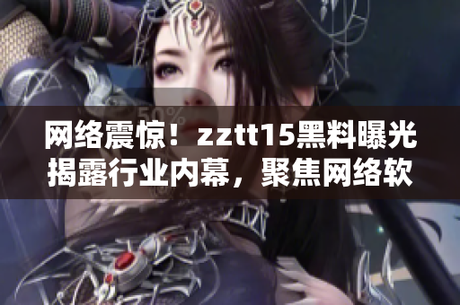 网络震惊！zztt15黑料曝光揭露行业内幕，聚焦网络软件安全危机