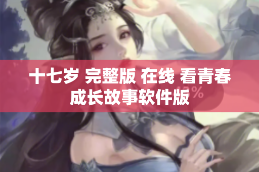 十七岁 完整版 在线 看青春成长故事软件版