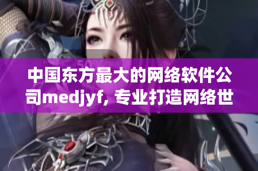 中国东方最大的网络软件公司medjyf, 专业打造网络世界的未来！