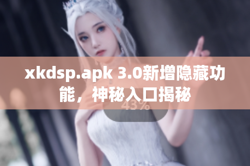 xkdsp.apk 3.0新增隐藏功能，神秘入口揭秘