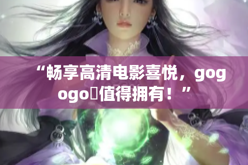 “畅享高清电影喜悦，gogogo妳值得拥有！”