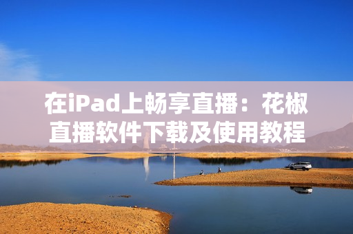 在iPad上畅享直播：花椒直播软件下载及使用教程