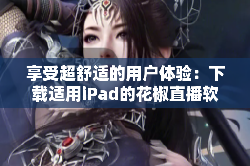 享受超舒适的用户体验：下载适用iPad的花椒直播软件