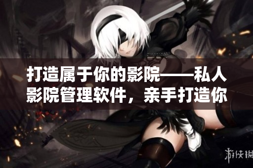 打造属于你的影院——私人影院管理软件，亲手打造你的电影院！