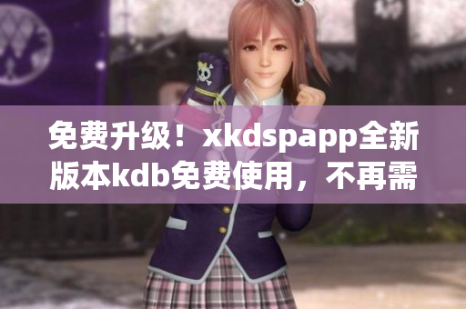 免费升级！xkdspapp全新版本kdb免费使用，不再需要会员