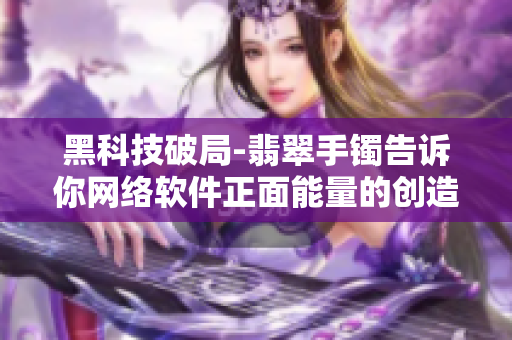 黑科技破局-翡翠手镯告诉你网络软件正面能量的创造之道