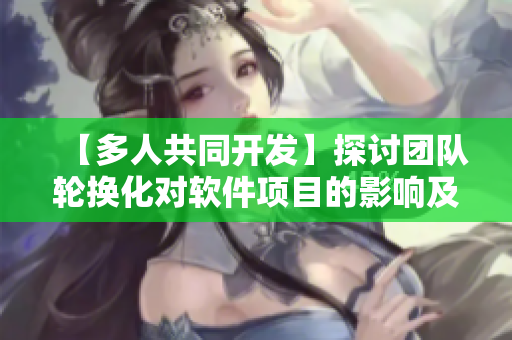 【多人共同开发】探讨团队轮换化对软件项目的影响及优化策略