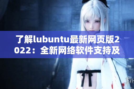 了解lubuntu最新网页版2022：全新网络软件支持及优化。