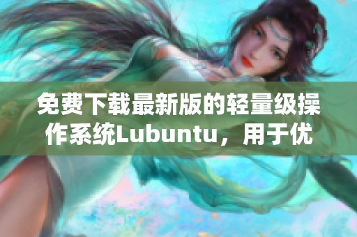 免费下载最新版的轻量级操作系统Lubuntu，用于优化您的软件使用体验