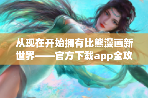 从现在开始拥有比熊漫画新世界——官方下载app全攻略！