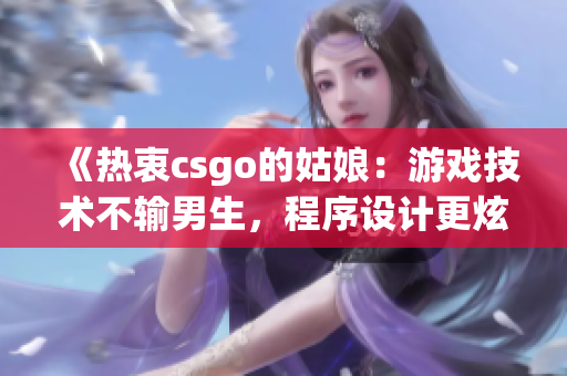 《热衷csgo的姑娘：游戏技术不输男生，程序设计更炫酷》