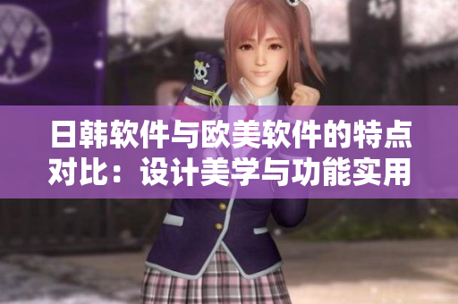 日韩软件与欧美软件的特点对比：设计美学与功能实用的契合