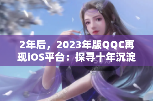 2年后，2023年版QQC再现iOS平台：探寻十年沉淀与创新