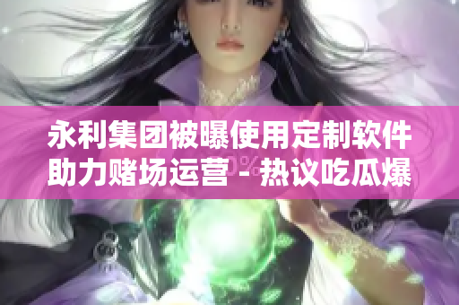 永利集团被曝使用定制软件助力赌场运营 - 热议吃瓜爆料引发关注