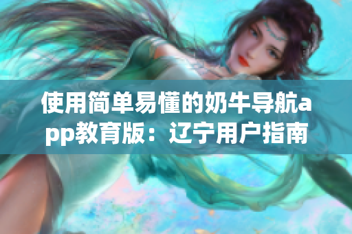 使用简单易懂的奶牛导航app教育版：辽宁用户指南