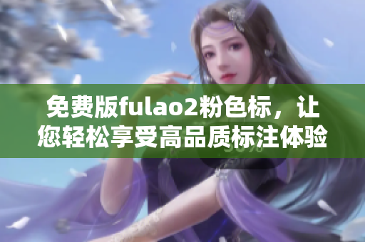 免费版fulao2粉色标，让您轻松享受高品质标注体验