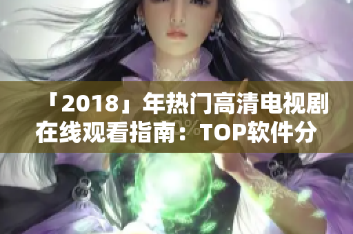 「2018」年热门高清电视剧在线观看指南：TOP软件分享