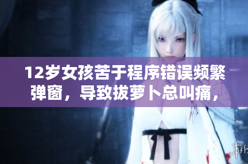 12岁女孩苦于程序错误频繁弹窗，导致拔萝卜总叫痛，如何解决？