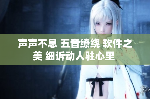 声声不息 五音缭绕 软件之美 细诉动人驻心里 
