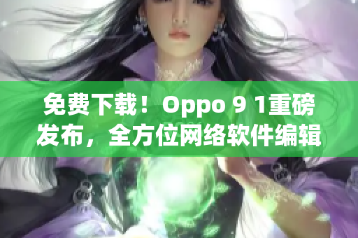 免费下载！Oppo 9 1重磅发布，全方位网络软件编辑体验！