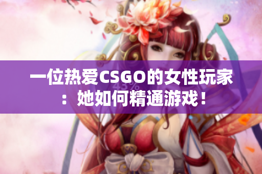 一位热爱CSGO的女性玩家：她如何精通游戏！