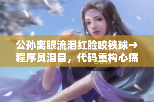 公孙离眼流泪红脸咬铁球→程序员泪目，代码重构心痛提效  