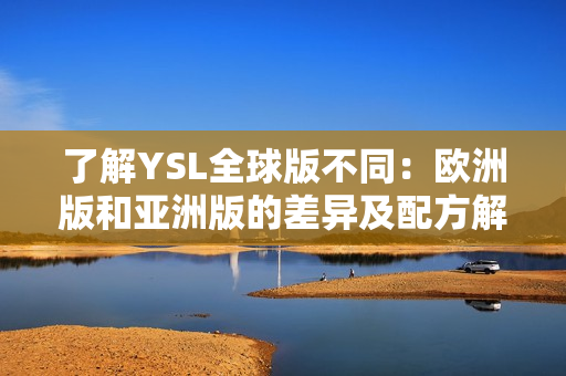 了解YSL全球版不同：欧洲版和亚洲版的差异及配方解析