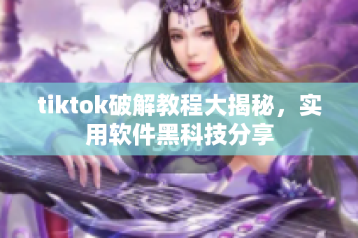 tiktok破解教程大揭秘，实用软件黑科技分享