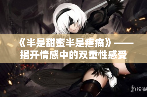 《半是甜蜜半是疼痛》——揭开情感中的双重性感受