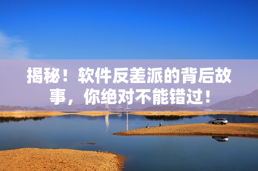 揭秘！软件反差派的背后故事，你绝对不能错过！