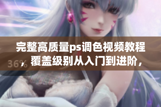 完整高质量ps调色视频教程，覆盖级别从入门到进阶，助你成为调色大师！