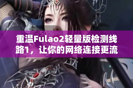 重温Fulao2轻量版检测线路1，让你的网络连接更流畅