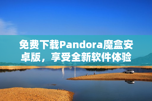 免费下载Pandora魔盒安卓版，享受全新软件体验