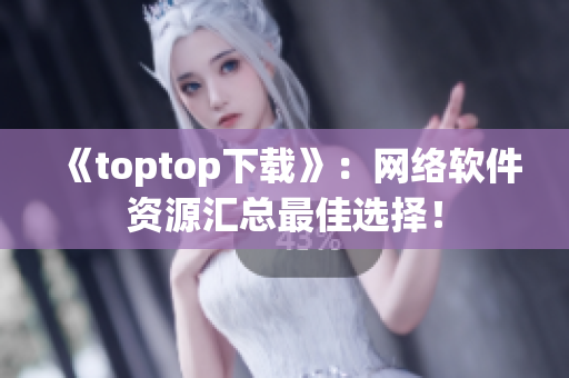 《toptop下载》：网络软件资源汇总最佳选择！