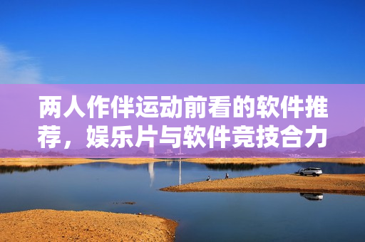 两人作伴运动前看的软件推荐，娱乐片与软件竞技合力助力提振状态