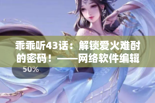 乖乖听43话：解锁爱火难酎的密码！——网络软件编辑分享实用技巧