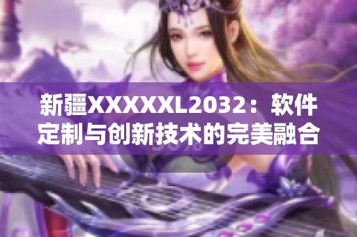 新疆XXXXXL2032：软件定制与创新技术的完美融合