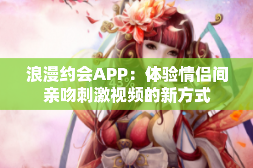 浪漫约会APP：体验情侣间亲吻刺激视频的新方式