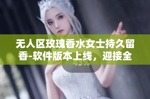 无人区玫瑰香水女士持久留香-软件版本上线，迎接全新体验