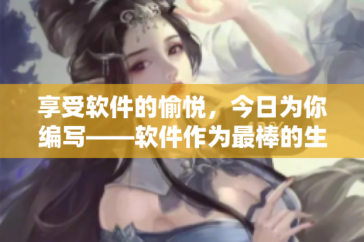 享受软件的愉悦，今日为你编写——软件作为最棒的生日礼物