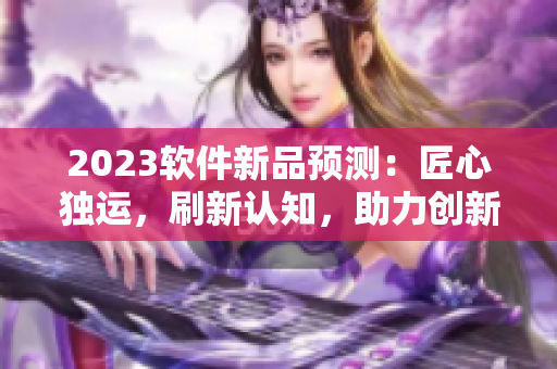 2023软件新品预测：匠心独运，刷新认知，助力创新！