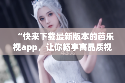 “快来下载最新版本的芭乐视app，让你畅享高品质视频服务”