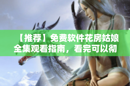 【推荐】免费软件花房姑娘全集观看指南，看完可以彻底掌握编写软件的技巧！