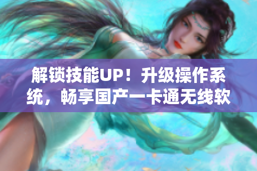 解锁技能UP！升级操作系统，畅享国产一卡通无线软件新时代