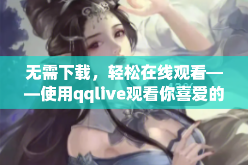 无需下载，轻松在线观看——使用qqlive观看你喜爱的视频