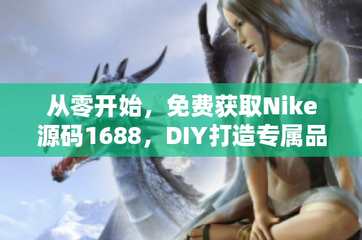 从零开始，免费获取Nike源码1688，DIY打造专属品牌网站！