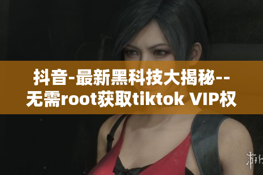 抖音-最新黑科技大揭秘--无需root获取tiktok VIP权限